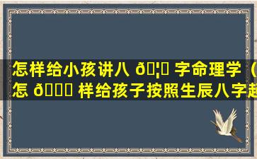 怎样给小孩讲八 🦆 字命理学（怎 🐟 样给孩子按照生辰八字起名字）